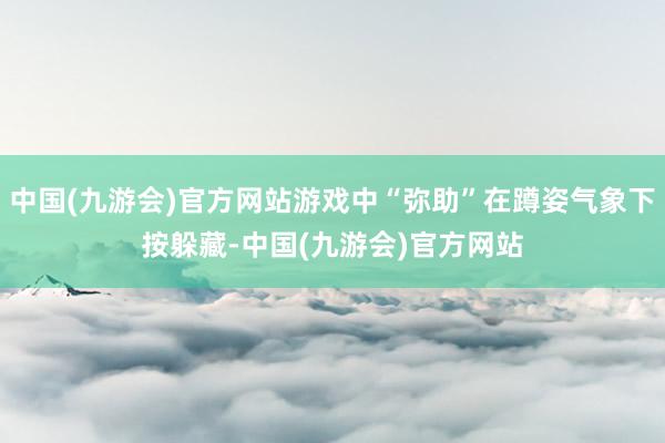 中国(九游会)官方网站游戏中“弥助”在蹲姿气象下按躲藏-中国(九游会)官方网站