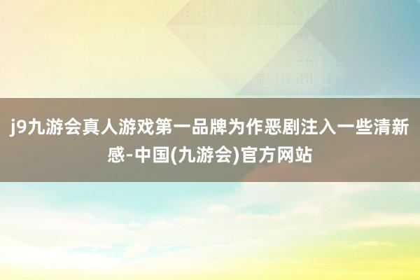 j9九游会真人游戏第一品牌为作恶剧注入一些清新感-中国(九游会)官方网站