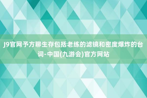 J9官网予方聊生存包括老练的滤镜和密度爆炸的台词-中国(九游会)官方网站