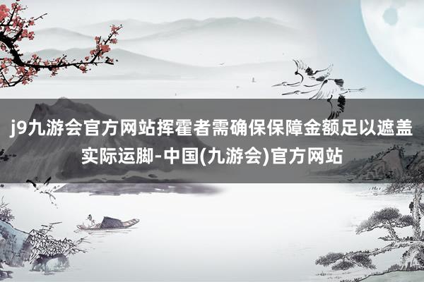 j9九游会官方网站挥霍者需确保保障金额足以遮盖实际运脚-中国(九游会)官方网站