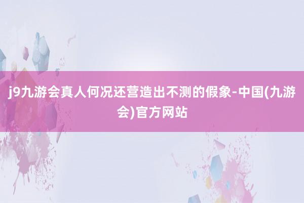 j9九游会真人何况还营造出不测的假象-中国(九游会)官方网站