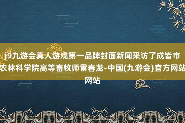 j9九游会真人游戏第一品牌封面新闻采访了成皆市农林科学院高等畜牧师雷春龙-中国(九游会)官方网站