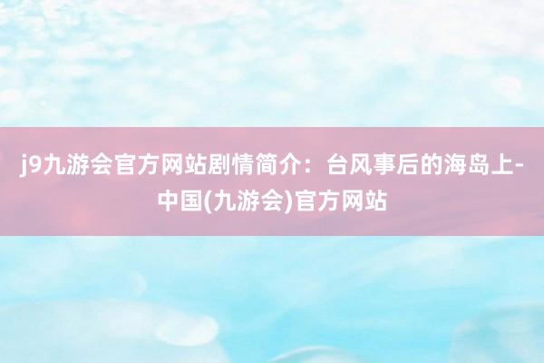 j9九游会官方网站剧情简介：台风事后的海岛上-中国(九游会)官方网站