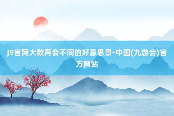 J9官网大致再会不同的好意思景-中国(九游会)官方网站