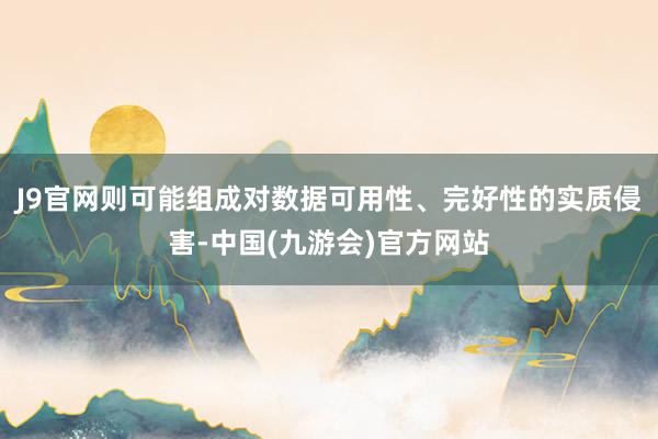 J9官网则可能组成对数据可用性、完好性的实质侵害-中国(九游会)官方网站