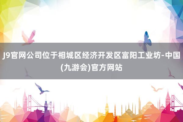 J9官网公司位于相城区经济开发区富阳工业坊-中国(九游会)官方网站