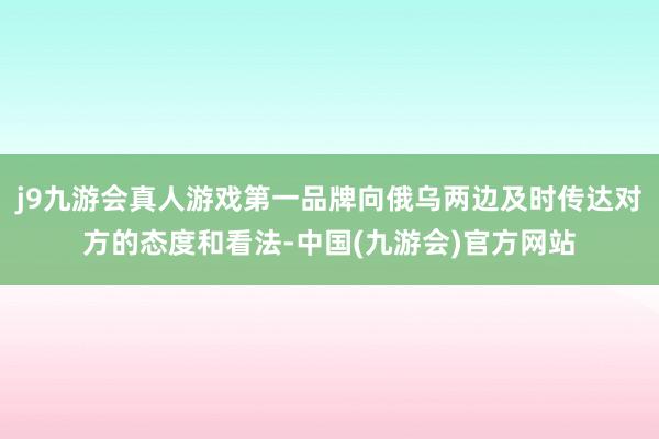 j9九游会真人游戏第一品牌向俄乌两边及时传达对方的态度和看法-中国(九游会)官方网站