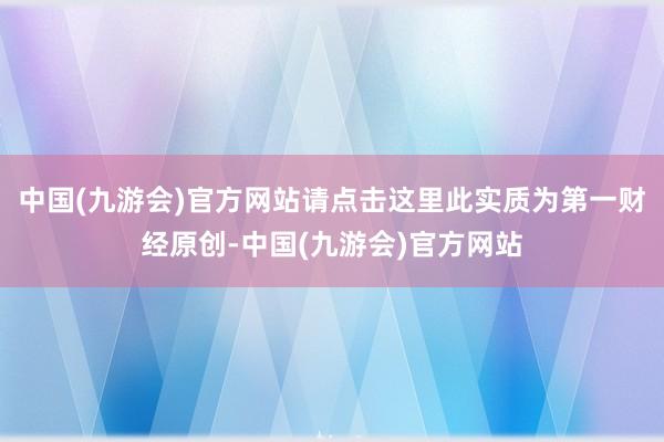 中国(九游会)官方网站请点击这里此实质为第一财经原创-中国(九游会)官方网站