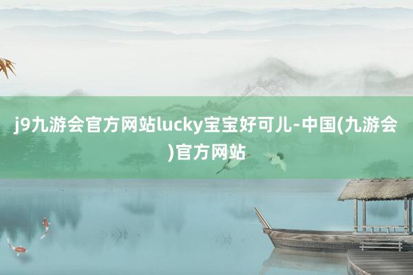 j9九游会官方网站lucky宝宝好可儿-中国(九游会)官方网站
