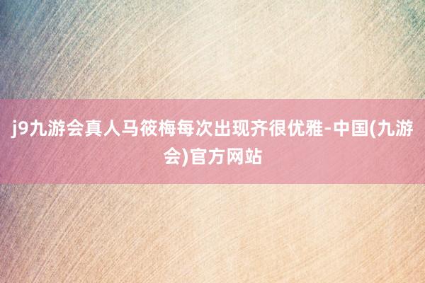 j9九游会真人马筱梅每次出现齐很优雅-中国(九游会)官方网站