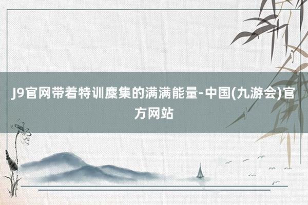 J9官网带着特训麇集的满满能量-中国(九游会)官方网站