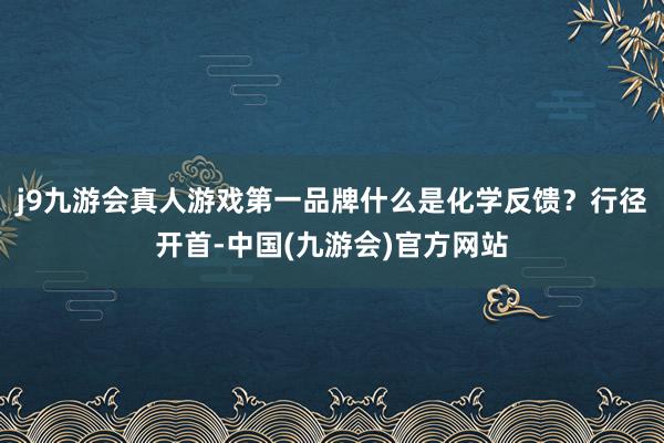 j9九游会真人游戏第一品牌什么是化学反馈？行径开首-中国(九游会)官方网站
