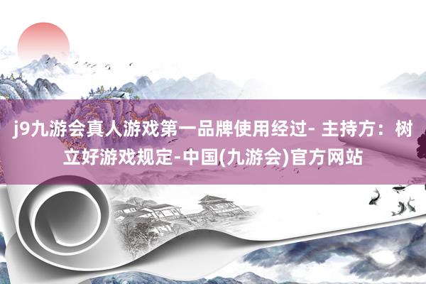 j9九游会真人游戏第一品牌使用经过- 主持方：树立好游戏规定-中国(九游会)官方网站