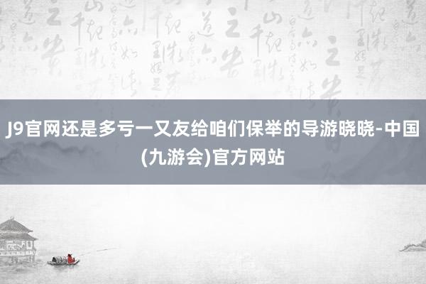 J9官网还是多亏一又友给咱们保举的导游晓晓-中国(九游会)官方网站