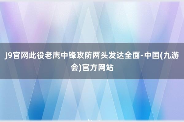 J9官网此役老鹰中锋攻防两头发达全面-中国(九游会)官方网站