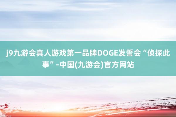 j9九游会真人游戏第一品牌DOGE发誓会“侦探此事”-中国(九游会)官方网站