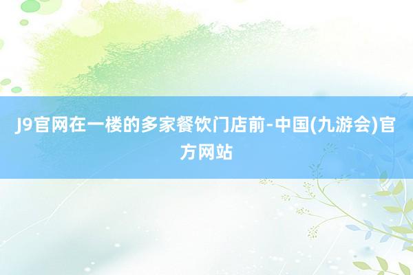 J9官网在一楼的多家餐饮门店前-中国(九游会)官方网站