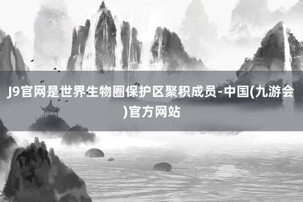 J9官网是世界生物圈保护区聚积成员-中国(九游会)官方网站