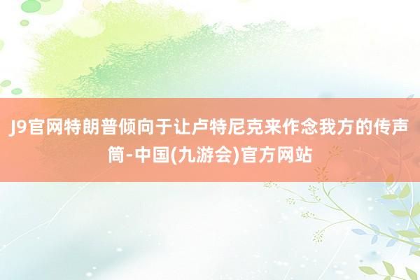 J9官网特朗普倾向于让卢特尼克来作念我方的传声筒-中国(九游会)官方网站
