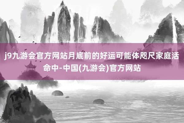 j9九游会官方网站月底前的好运可能体咫尺家庭活命中-中国(九游会)官方网站