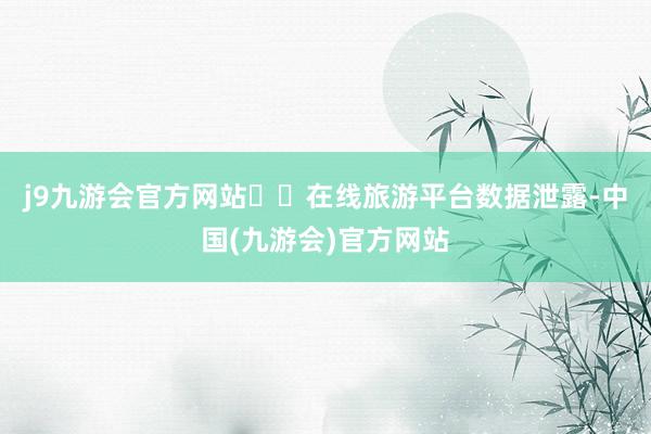 j9九游会官方网站  在线旅游平台数据泄露-中国(九游会)官方网站