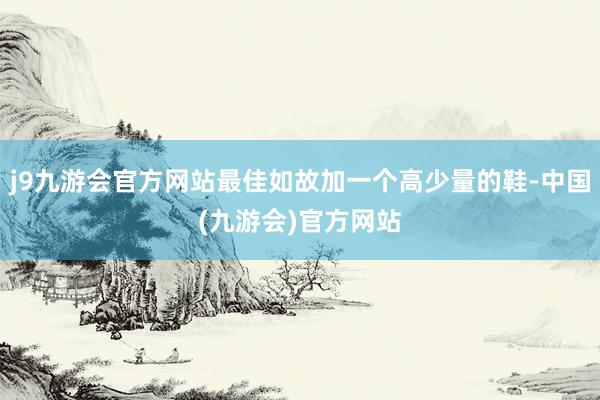 j9九游会官方网站最佳如故加一个高少量的鞋-中国(九游会)官方网站