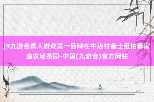 j9九游会真人游戏第一品牌在牛店村善士组柏春家庭农场茶园-中国(九游会)官方网站