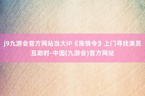 j9九游会官方网站当大IP《陈情令》上门寻找演员互助时-中国(九游会)官方网站