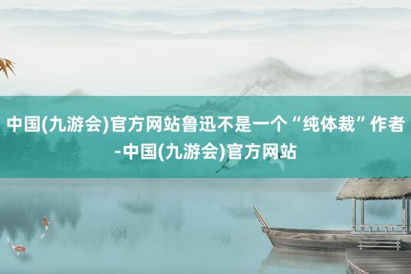 中国(九游会)官方网站鲁迅不是一个“纯体裁”作者-中国(九游会)官方网站
