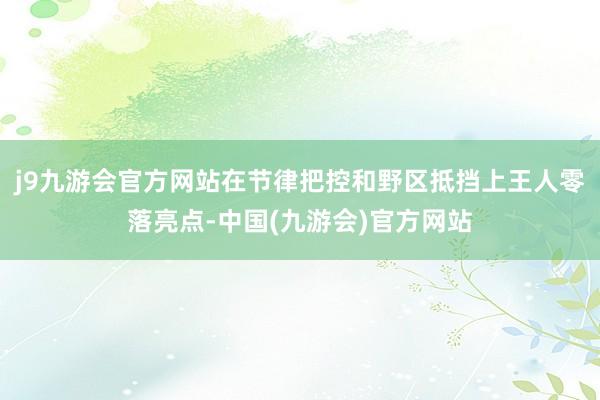 j9九游会官方网站在节律把控和野区抵挡上王人零落亮点-中国(九游会)官方网站
