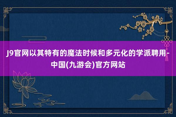 J9官网以其特有的魔法时候和多元化的学派聘用-中国(九游会)官方网站