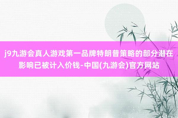 j9九游会真人游戏第一品牌特朗普策略的部分潜在影响已被计入价钱-中国(九游会)官方网站