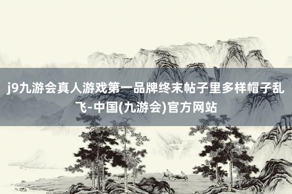 j9九游会真人游戏第一品牌终末帖子里多样帽子乱飞-中国(九游会)官方网站