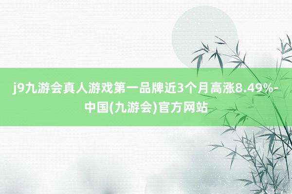 j9九游会真人游戏第一品牌近3个月高涨8.49%-中国(九游会)官方网站