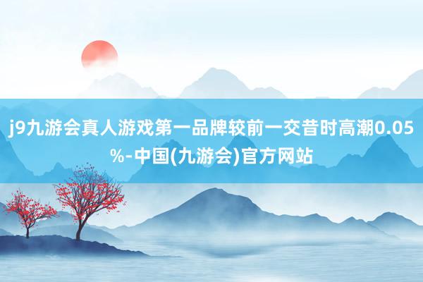 j9九游会真人游戏第一品牌较前一交昔时高潮0.05%-中国(九游会)官方网站