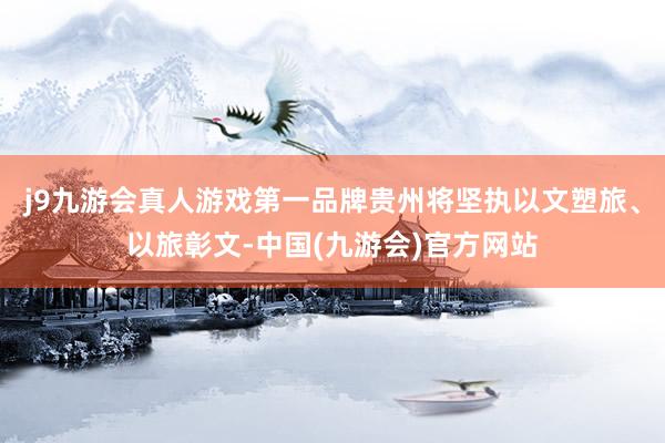 j9九游会真人游戏第一品牌贵州将坚执以文塑旅、以旅彰文-中国(九游会)官方网站