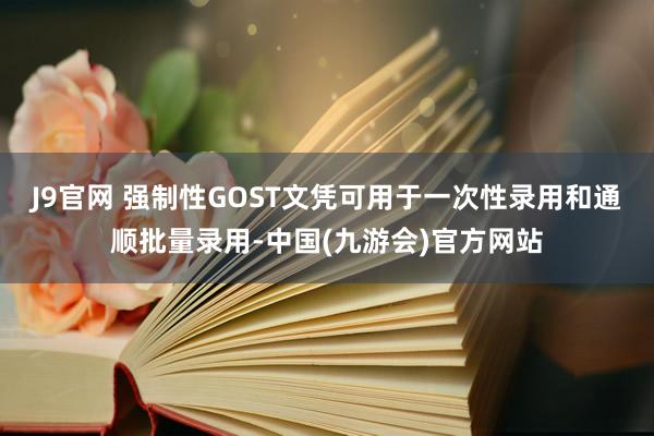 J9官网 强制性GOST文凭可用于一次性录用和通顺批量录用-中国(九游会)官方网站