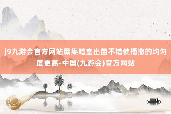 j9九游会官方网站麇集暗室出苗不错使播撒的均匀度更高-中国(九游会)官方网站