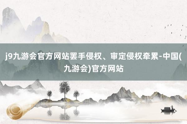 j9九游会官方网站罢手侵权、审定侵权牵累-中国(九游会)官方网站