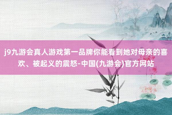 j9九游会真人游戏第一品牌你能看到她对母亲的喜欢、被起义的震怒-中国(九游会)官方网站