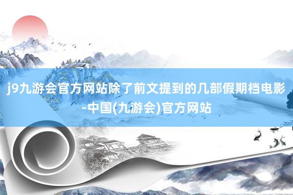 j9九游会官方网站除了前文提到的几部假期档电影-中国(九游会)官方网站