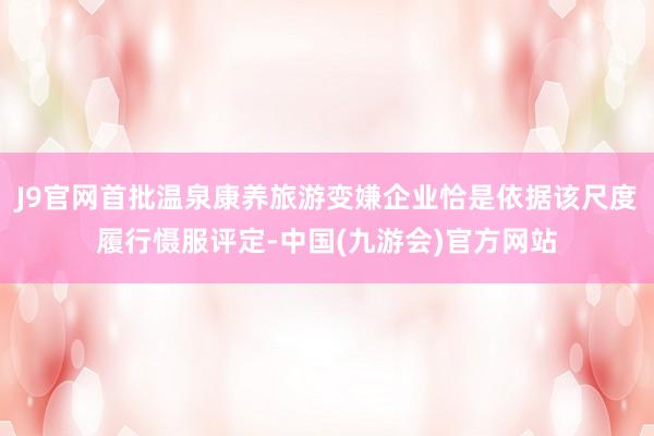 J9官网首批温泉康养旅游变嫌企业恰是依据该尺度履行慑服评定-中国(九游会)官方网站