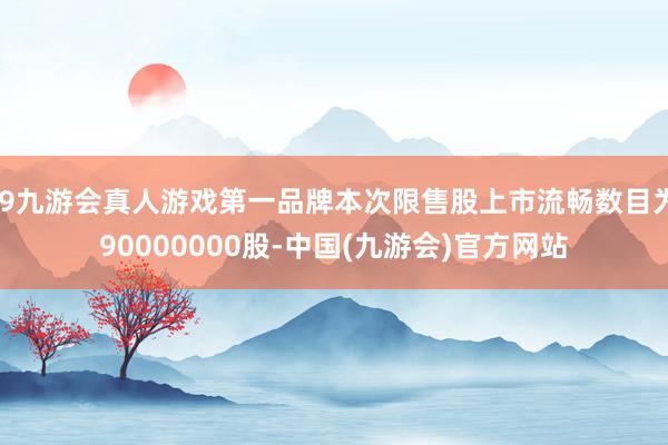 j9九游会真人游戏第一品牌本次限售股上市流畅数目为90000000股-中国(九游会)官方网站
