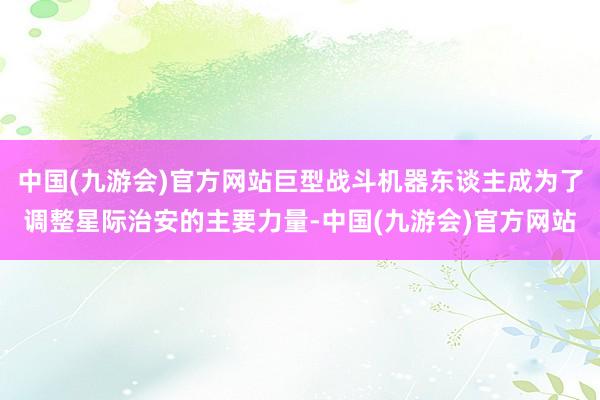 中国(九游会)官方网站巨型战斗机器东谈主成为了调整星际治安的主要力量-中国(九游会)官方网站