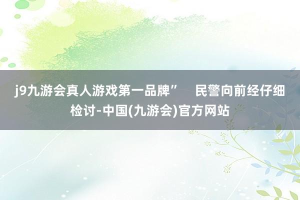 j9九游会真人游戏第一品牌”    民警向前经仔细检讨-中国(九游会)官方网站