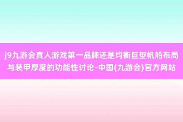j9九游会真人游戏第一品牌还是均衡巨型帆船布局与装甲厚度的功能性讨论-中国(九游会)官方网站