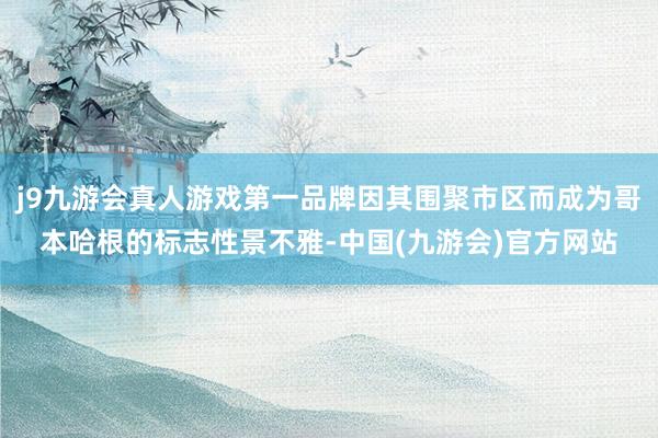 j9九游会真人游戏第一品牌因其围聚市区而成为哥本哈根的标志性景不雅-中国(九游会)官方网站