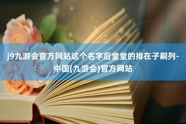 j9九游会官方网站这个名字后堂堂的排在子嗣列-中国(九游会)官方网站