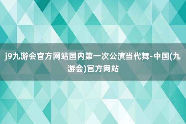 j9九游会官方网站国内第一次公演当代舞-中国(九游会)官方网站