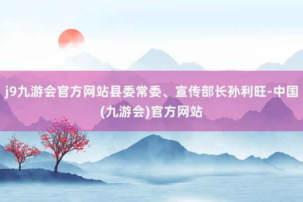 j9九游会官方网站县委常委、宣传部长孙利旺-中国(九游会)官方网站